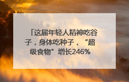 这届年轻人精神吃谷子，身体吃种子，“超级食物”增长246%｜变革618