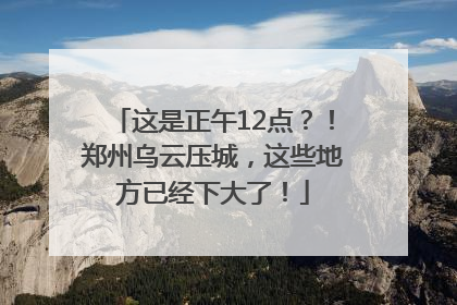 这是正午12点？！郑州乌云压城，这些地方已经下大了！