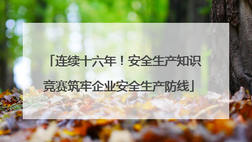 连续十六年！安全生产知识竞赛筑牢企业安全生产防线