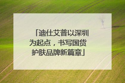 迪仕艾普以深圳为起点，书写国货护肤品牌新篇章