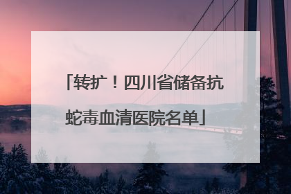 转扩！四川省储备抗蛇毒血清医院名单