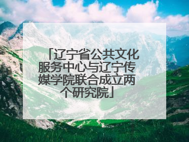 辽宁省公共文化服务中心与辽宁传媒学院联合成立两个研究院