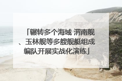 辗转多个海域 渭南舰、玉林舰等多艘舰艇组成编队开展实战化演练