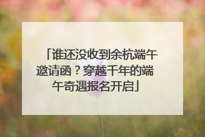 谁还没收到余杭端午邀请函？穿越千年的端午奇遇报名开启