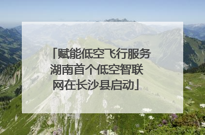 赋能低空飞行服务 湖南首个低空智联网在长沙县启动