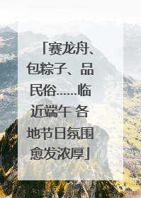 赛龙舟、包粽子、品民俗……临近端午 各地节日氛围愈发浓厚