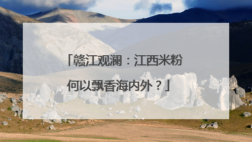 赣江观澜：江西米粉何以飘香海内外？