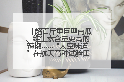 超百斤重巨型南瓜、维生素含量更高的辣椒……“太空味道”在航天育种试验田里拔节生长