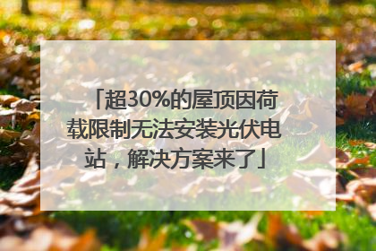 超30%的屋顶因荷载限制无法安装光伏电站，解决方案来了