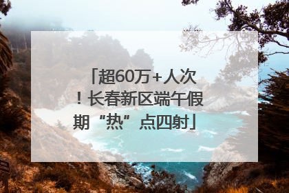 超60万+人次！长春新区端午假期“热”点四射