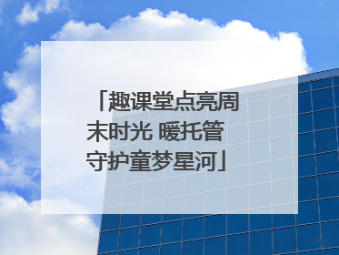 趣课堂点亮周末时光 暖托管守护童梦星河