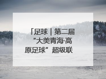 足球｜第二届“大美青海·高原足球”超级联赛西宁开赛