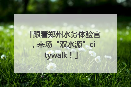 跟着郑州水务体验官，来场“双水源”citywalk！