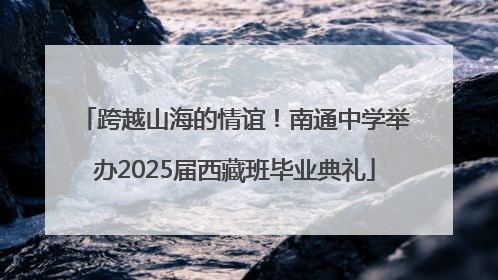 跨越山海的情谊！南通中学举办2025届西藏班毕业典礼
