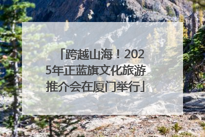 跨越山海！2025年正蓝旗文化旅游推介会在厦门举行