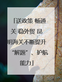 送政策 畅通关 稳外贸 昆明海关不断提升“解题”、护航能力