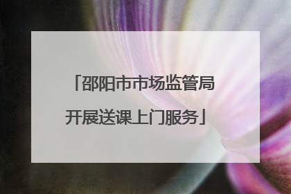 邵阳市市场监管局开展送课上门服务