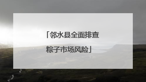 邻水县全面排查粽子市场风险