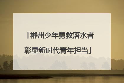郴州少年勇救落水者 彰显新时代青年担当