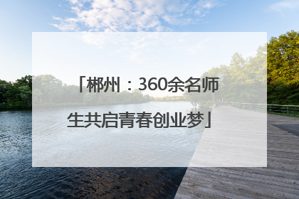 郴州：360余名师生共启青春创业梦