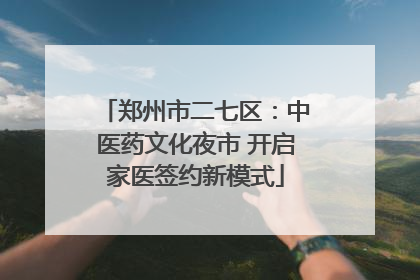 郑州市二七区：中医药文化夜市 开启家医签约新模式