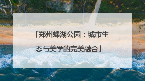 郑州蝶湖公园：城市生态与美学的完美融合