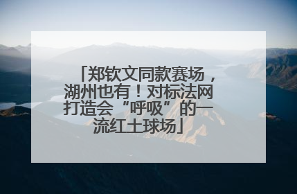 郑钦文同款赛场，湖州也有！对标法网打造会“呼吸”的一流红土球场
