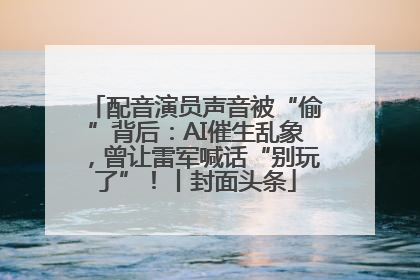 配音演员声音被“偷”背后：AI催生乱象，曾让雷军喊话“别玩了”！丨封面头条