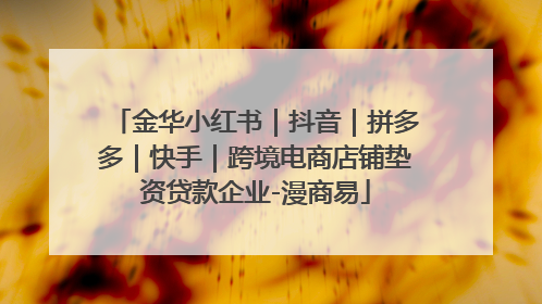 金华小红书｜抖音｜拼多多｜快手｜跨境电商店铺垫资贷款企业-漫商易
