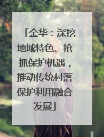 金华：深挖地域特色、抢抓保护机遇，推动传统村落保护利用融合发展