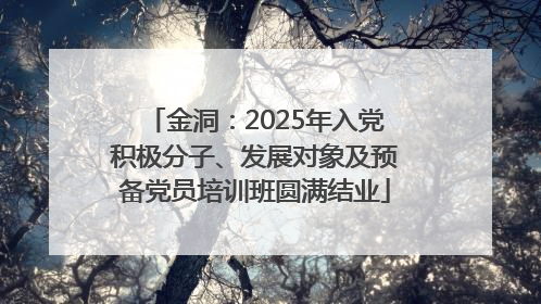 金洞：2025年入党积极分子、发展对象及预备党员培训班圆满结业