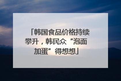 韩国食品价格持续攀升，韩民众“泡面加蛋”得想想