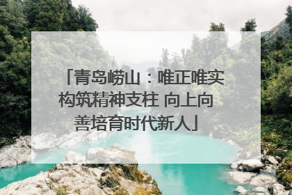 青岛崂山：唯正唯实构筑精神支柱 向上向善培育时代新人