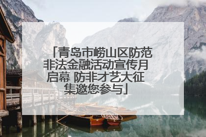 青岛市崂山区防范非法金融活动宣传月启幕 防非才艺大征集邀您参与