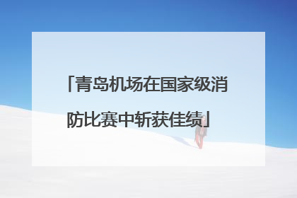 青岛机场在国家级消防比赛中斩获佳绩