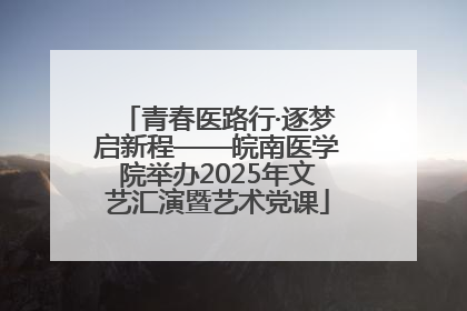 青春医路行·逐梦启新程——皖南医学院举办2025年文艺汇演暨艺术党课
