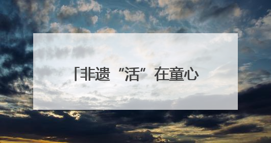 非遗“活”在童心里 德才幼儿园打造奇幻文化乐园