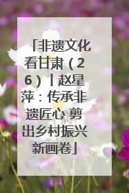 非遗文化看甘肃（26）丨赵星萍：传承非遗匠心 剪出乡村振兴新画卷
