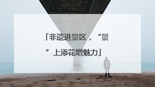 非遗进景区，“景”上添花增魅力