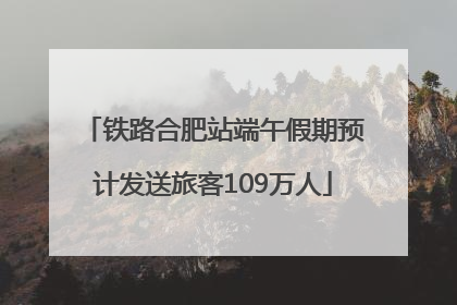 铁路合肥站端午假期预计发送旅客109万人