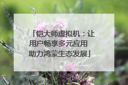 铠大师虚拟机：让用户畅享多元应用 助力鸿蒙生态发展