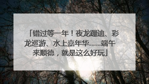 错过等一年！夜龙蹦迪、彩龙巡游、水上嘉年华……端午来顺德，就是这么好玩
