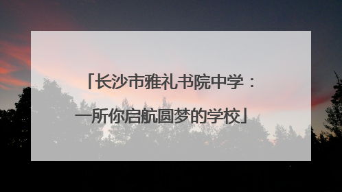 长沙市雅礼书院中学：一所你启航圆梦的学校