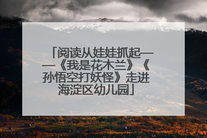 阅读从娃娃抓起——《我是花木兰》《孙悟空打妖怪》走进海淀区幼儿园