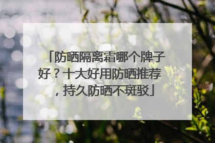 防晒隔离霜哪个牌子好？十大好用防晒推荐，持久防晒不斑驳