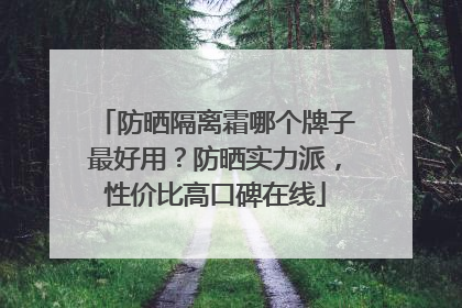 防晒隔离霜哪个牌子最好用？防晒实力派，性价比高口碑在线