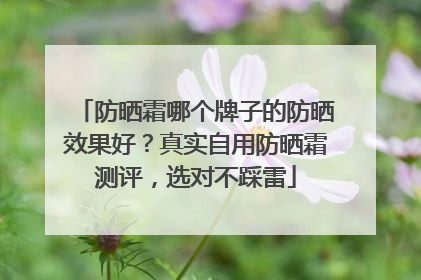 防晒霜哪个牌子的防晒效果好？真实自用防晒霜测评，选对不踩雷