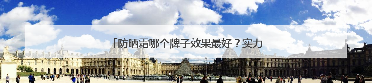 防晒霜哪个牌子效果最好？实力防晒，这些爆火防晒霜值得入手