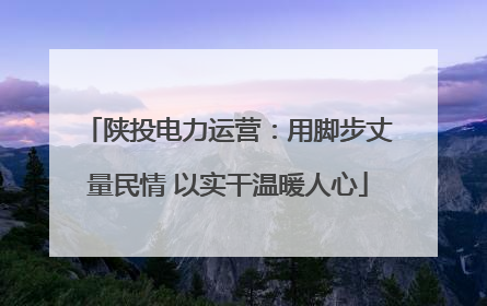 陕投电力运营：用脚步丈量民情 以实干温暖人心