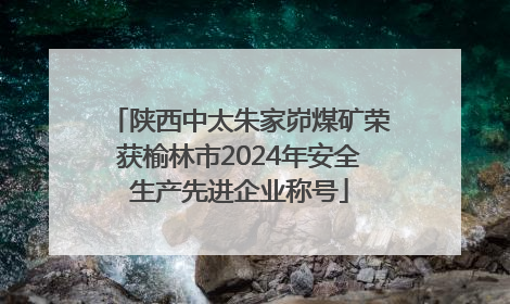 陕西中太朱家峁煤矿荣获榆林市2024年安全生产先进企业称号
